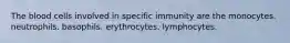 The blood cells involved in specific immunity are the monocytes. neutrophils. basophils. erythrocytes. lymphocytes.