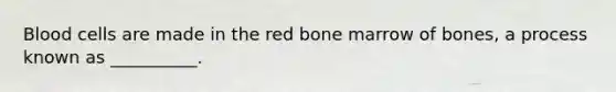 Blood cells are made in the red bone marrow of bones, a process known as __________.