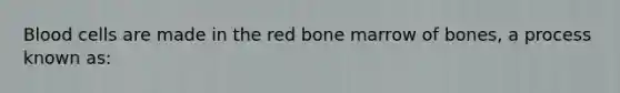 Blood cells are made in the red bone marrow of bones, a process known as: