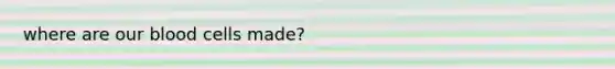 where are our blood cells made?