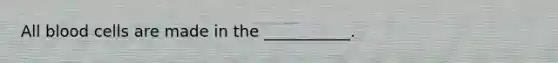 All blood cells are made in the ___________.