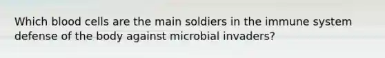 Which blood cells are the main soldiers in the immune system defense of the body against microbial invaders?