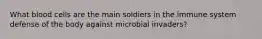 What blood cells are the main soldiers in the immune system defense of the body against microbial invaders?