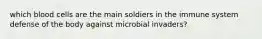 which blood cells are the main soldiers in the immune system defense of the body against microbial invaders?