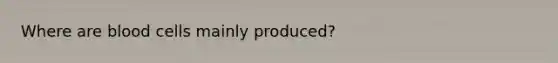 Where are blood cells mainly produced?