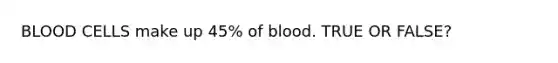 BLOOD CELLS make up 45% of blood. TRUE OR FALSE?