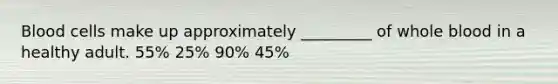 Blood cells make up approximately _________ of whole blood in a healthy adult. 55% 25% 90% 45%