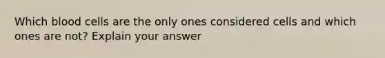 Which blood cells are the only ones considered cells and which ones are not? Explain your answer