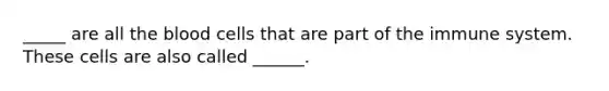 _____ are all the blood cells that are part of the immune system. These cells are also called ______.