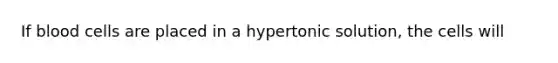 If blood cells are placed in a hypertonic solution, the cells will