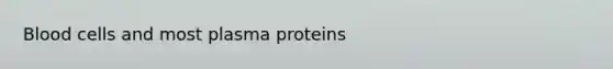 Blood cells and most plasma proteins