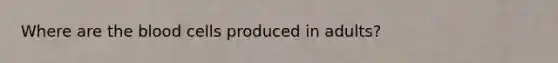 Where are the blood cells produced in adults?
