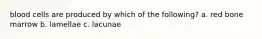 blood cells are produced by which of the following? a. red bone marrow b. lamellae c. lacunae