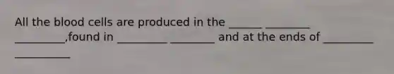 All the blood cells are produced in the ______ ________ _________,found in _________ ________ and at the ends of _________ __________