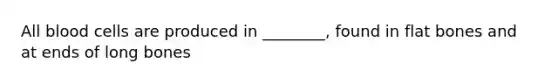 All blood cells are produced in ________, found in flat bones and at ends of long bones