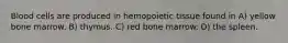 Blood cells are produced in hemopoietic tissue found in A) yellow bone marrow. B) thymus. C) red bone marrow. D) the spleen.