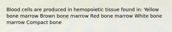 Blood cells are produced in hemopoietic tissue found in: Yellow bone marrow Brown bone marrow Red bone marrow White bone marrow Compact bone