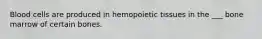 Blood cells are produced in hemopoietic tissues in the ___ bone marrow of certain bones.