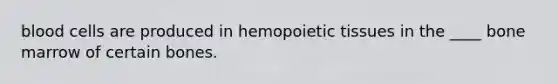 blood cells are produced in hemopoietic tissues in the ____ bone marrow of certain bones.