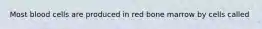 Most blood cells are produced in red bone marrow by cells called