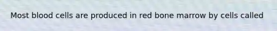 Most blood cells are produced in red bone marrow by cells called