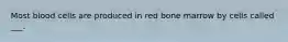 Most blood cells are produced in red bone marrow by cells called ___.