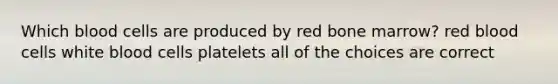 Which blood cells are produced by red bone marrow? red blood cells white blood cells platelets all of the choices are correct