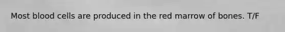 Most blood cells are produced in the red marrow of bones. T/F