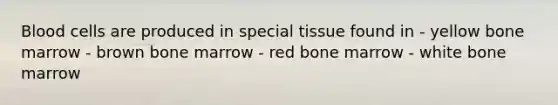 Blood cells are produced in special tissue found in - yellow bone marrow - brown bone marrow - red bone marrow - white bone marrow