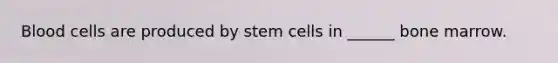 Blood cells are produced by stem cells in ______ bone marrow.