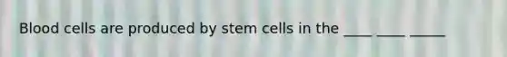 Blood cells are produced by stem cells in the ____ ____ _____