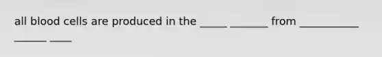 all blood cells are produced in the _____ _______ from ___________ ______ ____