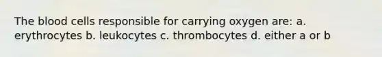 The blood cells responsible for carrying oxygen are: a. erythrocytes b. leukocytes c. thrombocytes d. either a or b