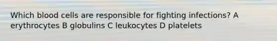 Which blood cells are responsible for fighting infections? A erythrocytes B globulins C leukocytes D platelets