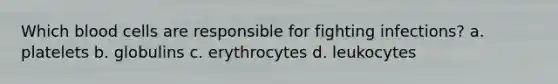 Which blood cells are responsible for fighting infections? a. platelets b. globulins c. erythrocytes d. leukocytes