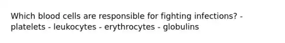 Which blood cells are responsible for fighting infections? - platelets - leukocytes - erythrocytes - globulins