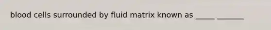 blood cells surrounded by fluid matrix known as _____ _______