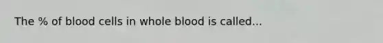 The % of blood cells in whole blood is called...