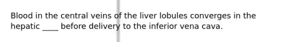 Blood in the central veins of the liver lobules converges in the hepatic ____ before delivery to the inferior vena cava.