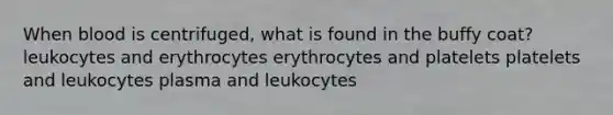 When blood is centrifuged, what is found in the buffy coat? leukocytes and erythrocytes erythrocytes and platelets platelets and leukocytes plasma and leukocytes