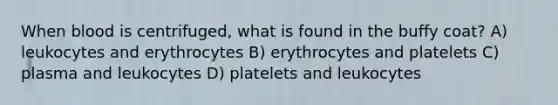 When blood is centrifuged, what is found in the buffy coat? A) leukocytes and erythrocytes B) erythrocytes and platelets C) plasma and leukocytes D) platelets and leukocytes