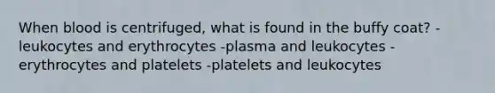 When blood is centrifuged, what is found in the buffy coat? -leukocytes and erythrocytes -plasma and leukocytes -erythrocytes and platelets -platelets and leukocytes