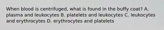 When blood is centrifuged, what is found in the buffy coat? A. plasma and leukocytes B. platelets and leukocytes C. leukocytes and erythrocytes D. erythrocytes and platelets