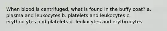 When blood is centrifuged, what is found in the buffy coat? a. plasma and leukocytes b. platelets and leukocytes c. erythrocytes and platelets d. leukocytes and erythrocytes