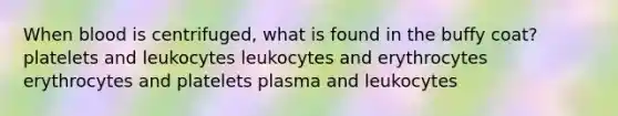 When blood is centrifuged, what is found in the buffy coat? platelets and leukocytes leukocytes and erythrocytes erythrocytes and platelets plasma and leukocytes