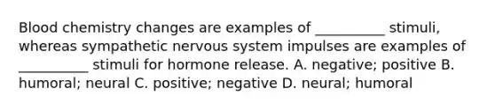 Blood chemistry changes are examples of __________ stimuli, whereas sympathetic nervous system impulses are examples of __________ stimuli for hormone release. A. negative; positive B. humoral; neural C. positive; negative D. neural; humoral