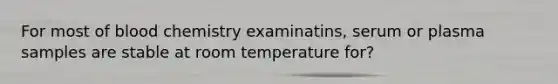 For most of blood chemistry examinatins, serum or plasma samples are stable at room temperature for?