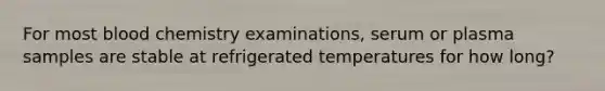 For most blood chemistry examinations, serum or plasma samples are stable at refrigerated temperatures for how long?