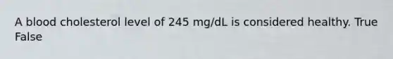 A blood cholesterol level of 245 mg/dL is considered healthy. True False