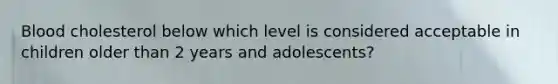 Blood cholesterol below which level is considered acceptable in children older than 2 years and adolescents?